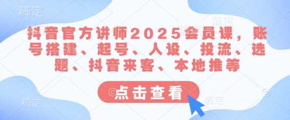 抖音官方讲师2025会员课，账号搭建、起号、人设、投流、选题、抖音来客、本地推等-凌秋网创
