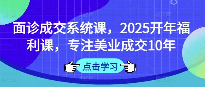 面诊成交系统课，2025开年福利课，专注美业成交10年-凌秋网创