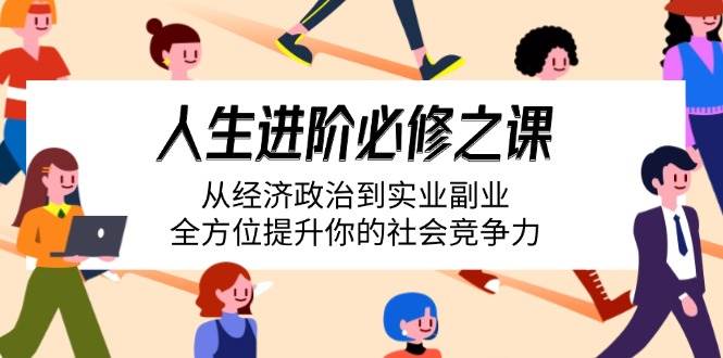 （14543期）人生进阶必修之课：从经济政治到实业副业，全方位提升你的社会竞争力-凌秋网创