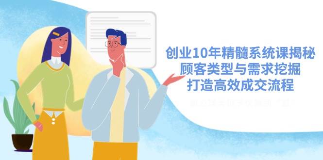 （14542期）创业10年精髓系统课揭秘，顾客类型与需求挖掘，打造高效成交流程-凌秋网创