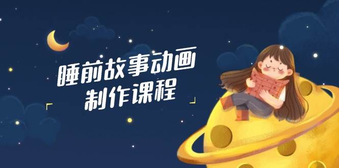 睡前故事动画制作课程，涵盖AI文案、配音、视频剪辑等，实现百分百原创-凌秋网创