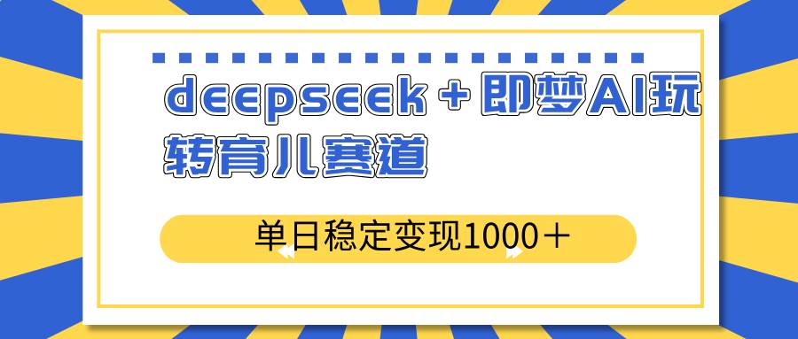 （14553期）deepseek＋即梦AI玩转育儿赛道，单日稳定变现1000＋育儿赛道-凌秋网创