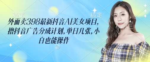 外面卖398最新抖音AI美女项目，撸抖音广告分成计划，单日几张，小白也能操作-凌秋网创