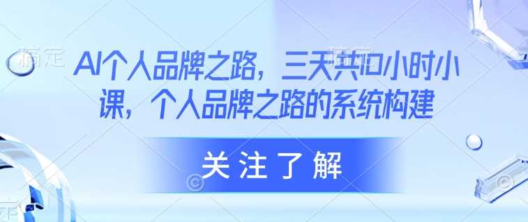 AI个人品牌之路，​三天共10小时小课，个人品牌之路的系统构建-凌秋网创
