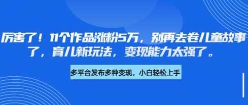 厉害了，11个作品涨粉5万，别再去卷儿童故事了，育儿新玩法，变现能力太强了-凌秋网创