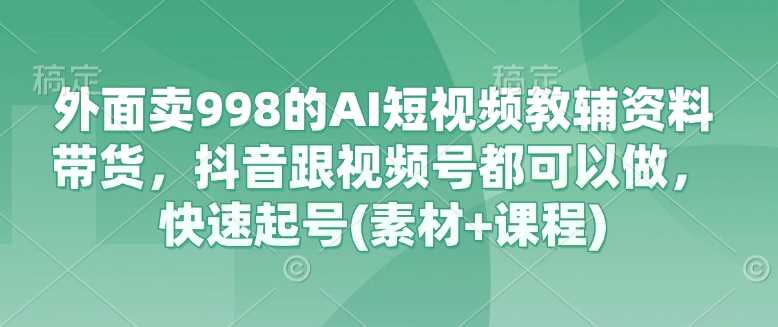 外面卖998的AI短视频教辅资料带货，抖音跟视频号都可以做，快速起号(素材+课程)-凌秋网创