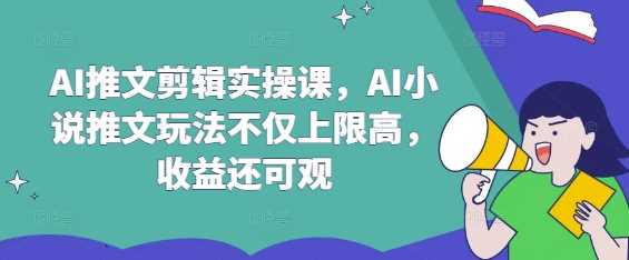 AI推文剪辑实操课，AI小说推文玩法不仅上限高，收益还可观-凌秋网创