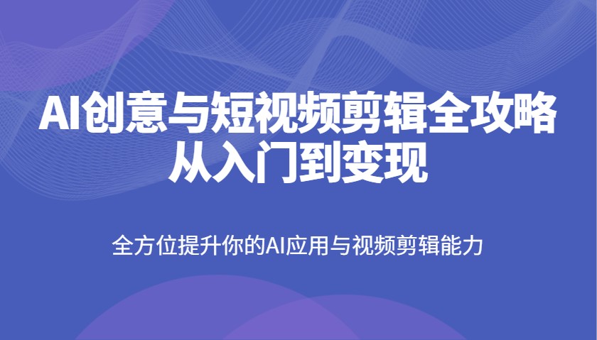 AI创意与短视频剪辑全攻略从入门到变现，全方位提升你的AI应用与视频剪辑能力-凌秋网创