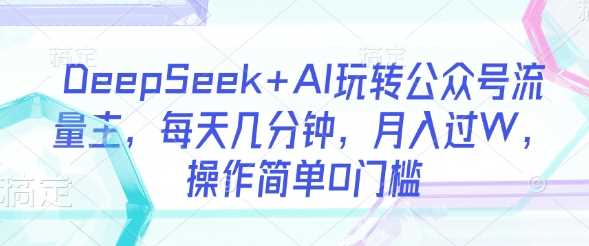 DeepSeek+AI玩转公众号流量主，每天几分钟，月入过W，操作简单0门槛-凌秋网创