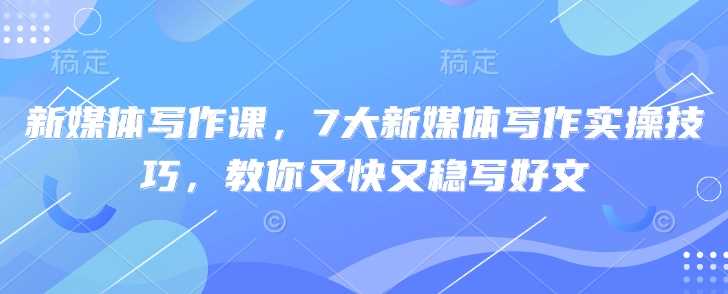 新媒体写作课，7大新媒体写作实操技巧，教你又快又稳写好文-凌秋网创