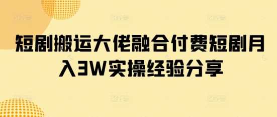 短剧搬运大佬融合付费短剧月入3W实操经验分享-凌秋网创