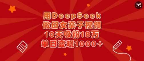 用DeepSeek做母女亲子视频，10天吸粉18万，单日变现多张-凌秋网创
