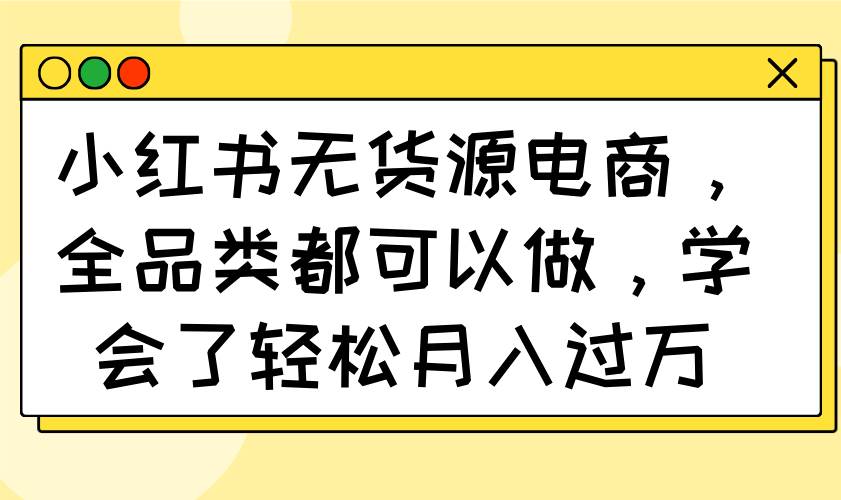 （14100期）小红书无货源电商，全品类都可以做，学会了轻松月入过万-凌秋网创