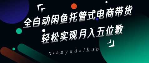 全自动闲鱼托管式电商带货，轻松实现月入五位数【揭秘】-凌秋网创