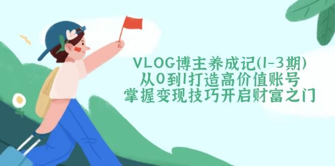 VLOG博主养成记（1-3期）从0到1打造高价值账号，掌握变现技巧开启财富之门-凌秋网创