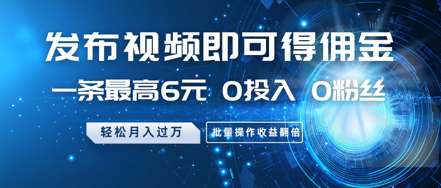 发布视频即可得佣金，一条最高6元，0投入0粉丝，月入过万，批量操作收益翻倍-凌秋网创