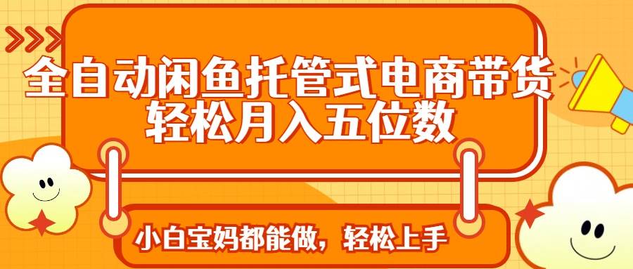 （14132期）全自动闲鱼托管式电商带货 轻松实现月入五位数-凌秋网创
