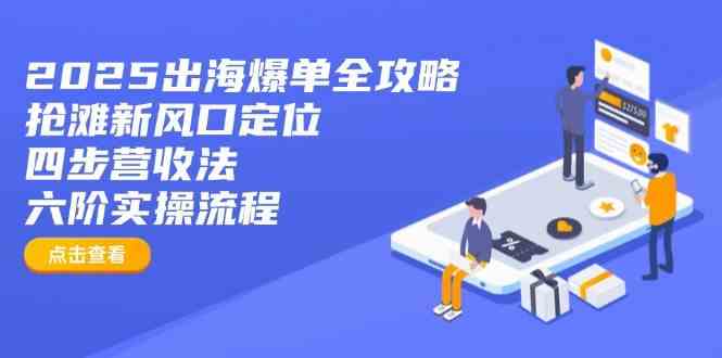 2025出海爆单全攻略：抢滩新风口定位+四步营收法+六阶实操流程-凌秋网创