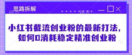 小红书截流创业粉的最新打法，如何0消耗稳定精准创业粉【思路拆解】-凌秋网创
