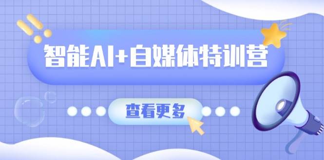 智能AI+自媒体特训营：涵盖文本创作、图像创作、视频创作和职场办公几大类-凌秋网创