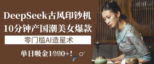 DeepSeek古风印钞机：10分钟产国潮美女爆款，单日吸金1k+，零门槛AI造星术-凌秋网创