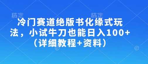 冷门赛道绝版书化缘式玩法，小试牛刀也能日入100+（详细教程+资料）-凌秋网创