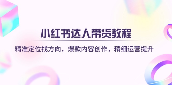 （14142期）小红书达人带货教程：精准定位找方向，爆款内容创作，精细运营提升-凌秋网创