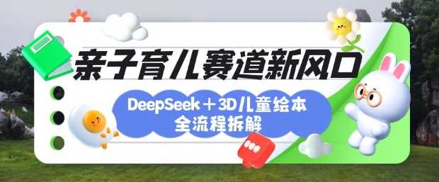 育儿赛道新风口：DeepSeek+3D绘本全流程拆解，月涨粉上W，还能培养亲子创造力-凌秋网创