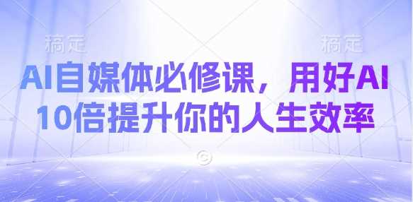 AI自媒体必修课，用好AI 10倍提升你的人生效率-凌秋网创