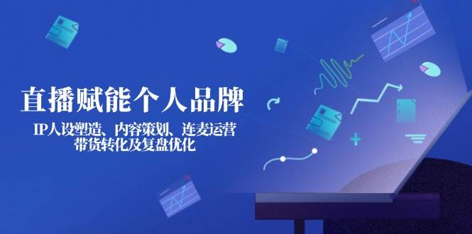 直播赋能个人品牌：IP人设塑造、内容策划、连麦运营、带货转化及复盘优化-凌秋网创
