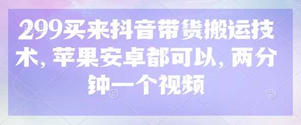 299买来抖音带货搬运技术，苹果安卓都可以，两分钟一个视频-凌秋网创