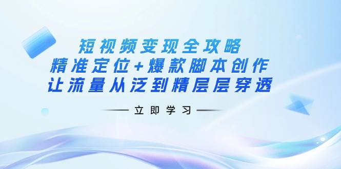 短视频变现全攻略：精准定位+爆款脚本创作，让流量从泛到精层层穿透-凌秋网创