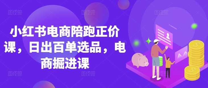 小红书电商陪跑正价课，小红书官方认证电商讲师教学，日出百单选品，电商掘进课-凌秋网创