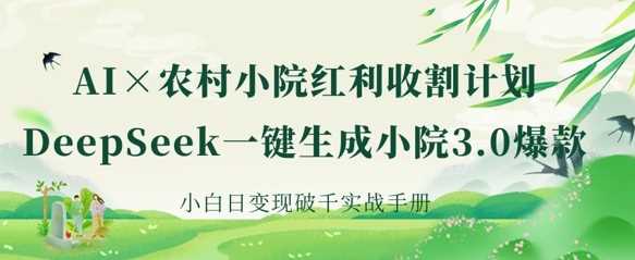 AI+农村小院红利收割：DeepSeek一键生成小院3.0爆款，小白日变现破千实战手册-凌秋网创