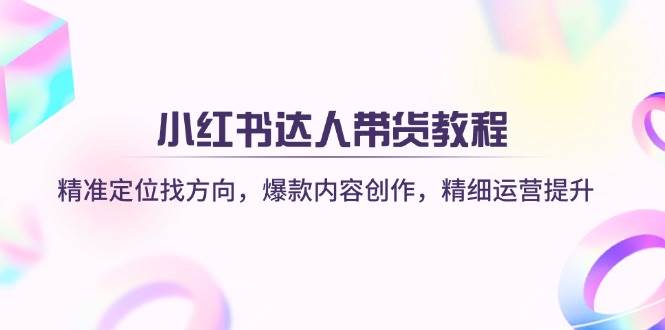 小红书达人带货教程：精准定位找方向，爆款内容创作，精细运营提升-凌秋网创