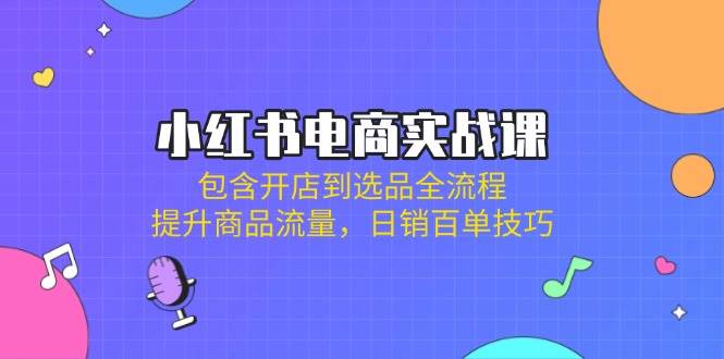 小红书电商实战课：包含开店到选品全流程，提升商品流量，日销百单技巧-凌秋网创