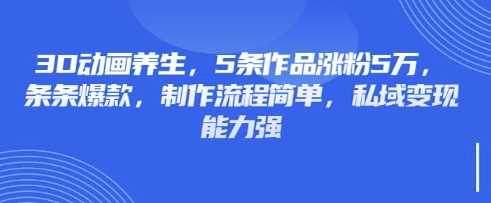 3D动画养生，5条作品涨粉5万，条条爆款，制作流程简单，私域变现能力强-凌秋网创