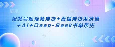 视频号短视频带货+直播带货系统课+AI+Deep-Seek书单带货-凌秋网创