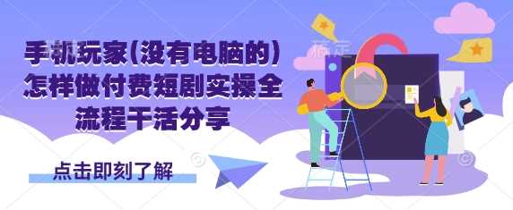 手机玩家(没有电脑的)怎样做付费短剧实操全流程干活分享-凌秋网创