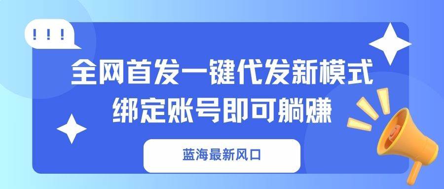（14183期）蓝海最新风口，全网首发一键代发新模式！绑定账号即可躺赚-凌秋网创