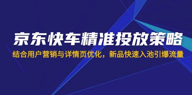 （14185期）京东快车精准投放策略，结合用户营销与详情页优化，新品快速入池引爆流量-凌秋网创