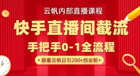 云帆内部直播课·快手直播间截流玩法，日引100+创业粉-凌秋网创
