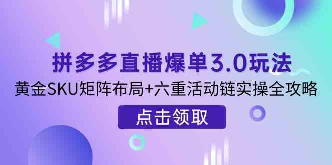 拼多多直播爆单3.0玩法解析，黄金SKU矩阵布局+六重活动链实操全攻略-凌秋网创