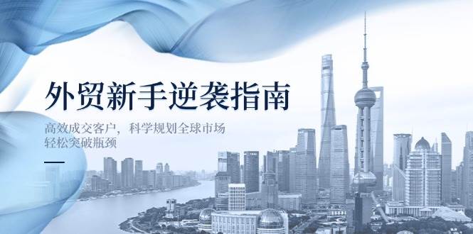 （14201期）外贸新手逆袭指南：高效成交客户，科学规划全球市场，轻松突破瓶颈-凌秋网创