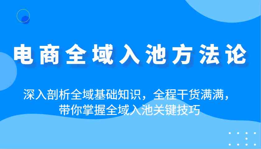 电商全域入池方法论：深入剖析全域基础知识，全程干货满满，带你掌握全域入池关键技巧-凌秋网创