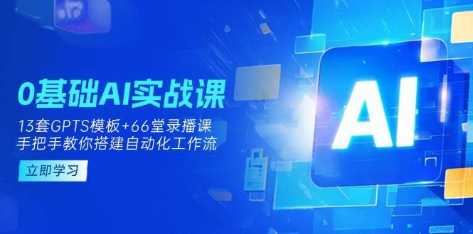 0基础AI实操课：13套GPTS模板+66字录播课，手把手教你搭建自动化工作流-凌秋网创