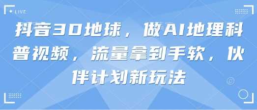 抖音3D地球，做AI地理科普视频，流量拿到手软，伙伴计划新玩法-凌秋网创