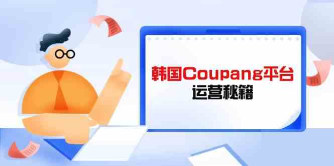韩国Coupang平台运营秘籍，酷胖卖家必修课，助力卖家提升平台竞争力-凌秋网创