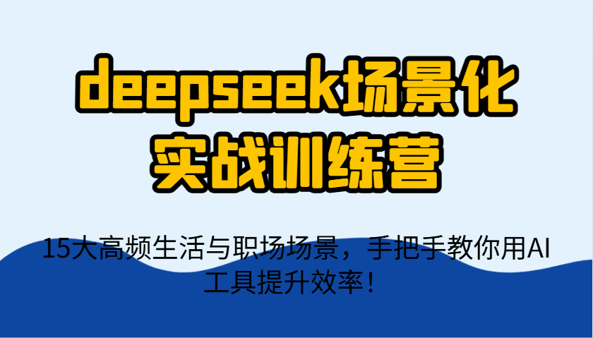 deepseek场景化实战训练营，15大高频生活与职场场景，手把手教你用AI工具提升效率！-凌秋网创