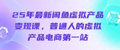25年最新闲鱼虚拟产品变现课，普通人的虚拟产品电商第一站-凌秋网创